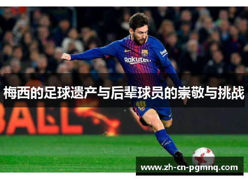 梅西的足球遗产与后辈球员的崇敬与挑战