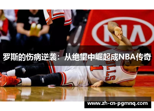罗斯的伤病逆袭：从绝望中崛起成NBA传奇