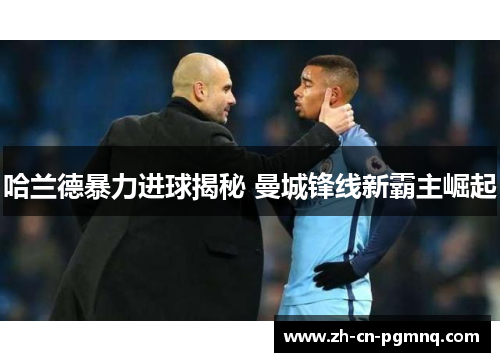哈兰德暴力进球揭秘 曼城锋线新霸主崛起