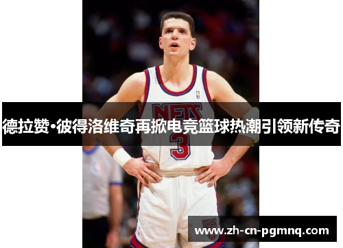 德拉赞·彼得洛维奇再掀电竞篮球热潮引领新传奇