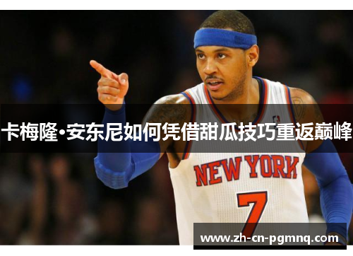 卡梅隆·安东尼如何凭借甜瓜技巧重返巅峰