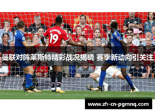 曼联对阵莱斯特精彩战况揭晓 赛季新动向引关注