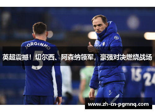 英超震撼！切尔西、阿森纳领军，豪强对决燃烧战场
