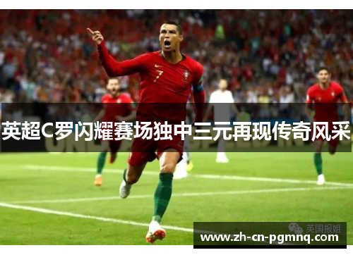 英超C罗闪耀赛场独中三元再现传奇风采
