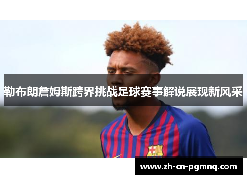 勒布朗詹姆斯跨界挑战足球赛事解说展现新风采