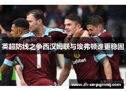 英超防线之争西汉姆联与埃弗顿谁更稳固
