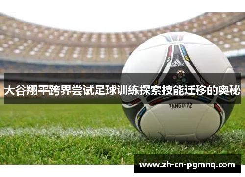 大谷翔平跨界尝试足球训练探索技能迁移的奥秘