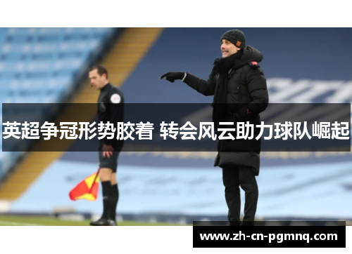 英超争冠形势胶着 转会风云助力球队崛起
