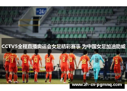 CCTV5全程直播奥运会女足精彩赛事 为中国女足加油助威 CCTV5全程直播奥运会女足精彩赛事 为中国女足加油助威